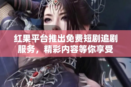 红果平台推出免费短剧追剧服务，精彩内容等你享受