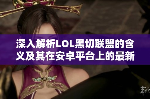 深入解析LOL黑切联盟的含义及其在安卓平台上的最新动态