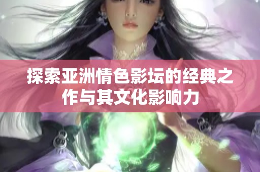 探索亚洲情色影坛的经典之作与其文化影响力