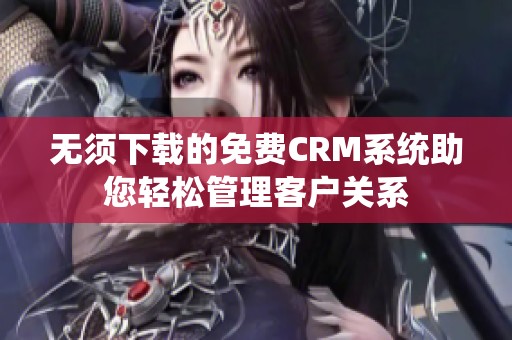 无须下载的免费CRM系统助您轻松管理客户关系