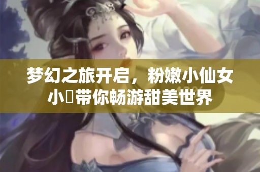 梦幻之旅开启，粉嫩小仙女小泬带你畅游甜美世界