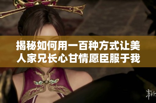 揭秘如何用一百种方式让美人家兄长心甘情愿臣服于我