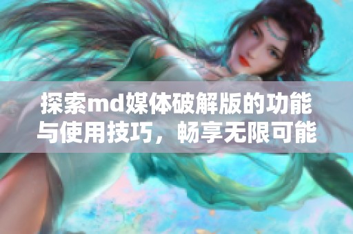 探索md媒体破解版的功能与使用技巧，畅享无限可能