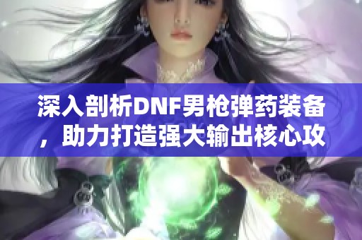 深入剖析DNF男枪弹药装备，助力打造强大输出核心攻略