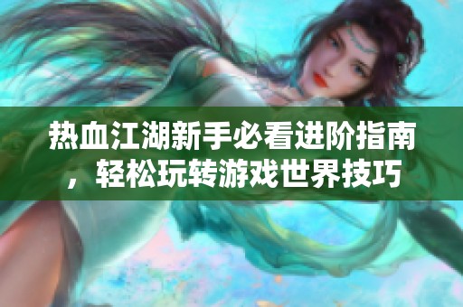 热血江湖新手必看进阶指南，轻松玩转游戏世界技巧