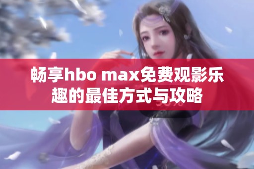 畅享hbo max免费观影乐趣的最佳方式与攻略