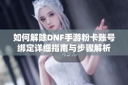 如何解除DNF手游粉卡账号绑定详细指南与步骤解析