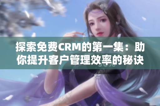 探索免费CRM的第一集：助你提升客户管理效率的秘诀