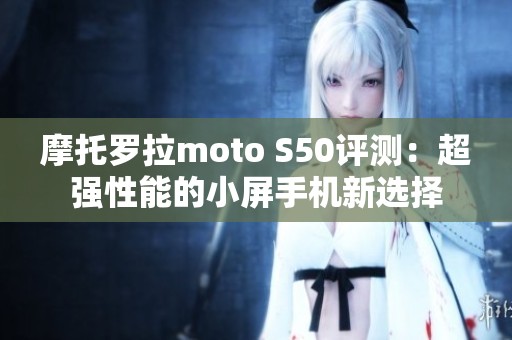 摩托罗拉moto S50评测：超强性能的小屏手机新选择