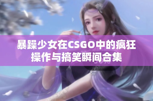 暴躁少女在CSGO中的疯狂操作与搞笑瞬间合集