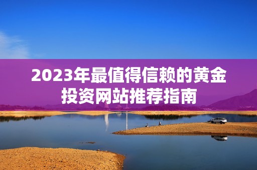 2023年最值得信赖的黄金投资网站推荐指南