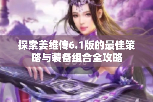 探索姜维传6.1版的最佳策略与装备组合全攻略