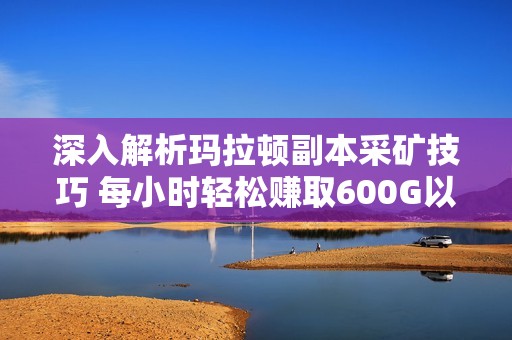 深入解析玛拉顿副本采矿技巧 每小时轻松赚取600G以上