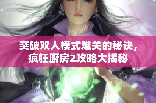 突破双人模式难关的秘诀，疯狂厨房2攻略大揭秘