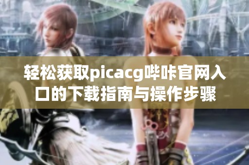 轻松获取picacg哔咔官网入口的下载指南与操作步骤