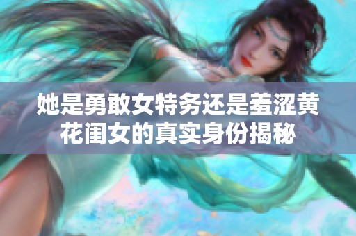 她是勇敢女特务还是羞涩黄花闺女的真实身份揭秘