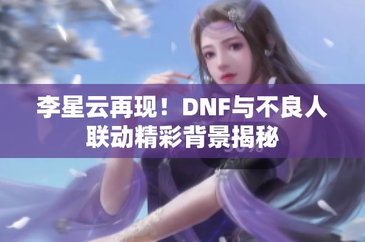 李星云再现！DNF与不良人联动精彩背景揭秘