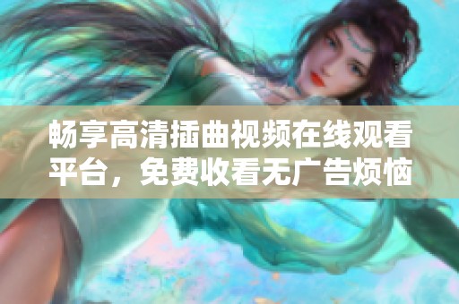 畅享高清插曲视频在线观看平台，免费收看无广告烦恼