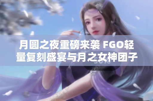 月圆之夜重磅来袭 FGO轻量复刻盛宴与月之女神团子梦同行