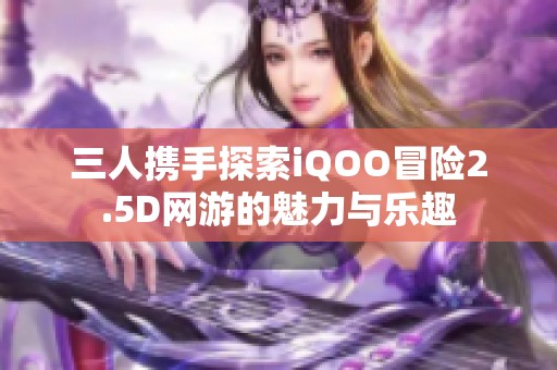 三人携手探索iQOO冒险2.5D网游的魅力与乐趣