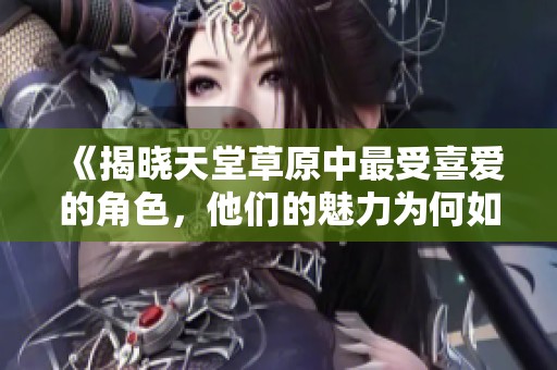 《揭晓天堂草原中最受喜爱的角色，他们的魅力为何如此独特》