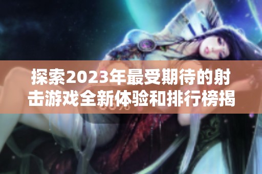 探索2023年最受期待的射击游戏全新体验和排行榜揭秘