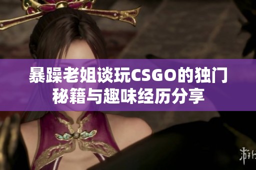 暴躁老姐谈玩CSGO的独门秘籍与趣味经历分享