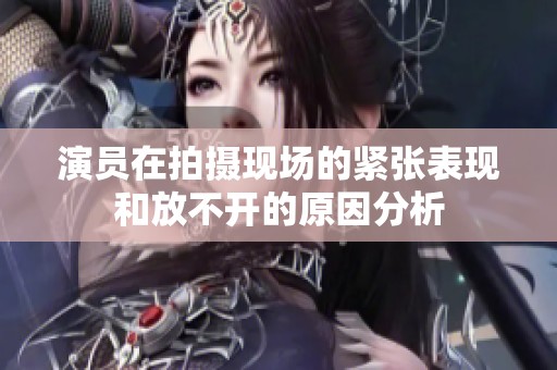 演员在拍摄现场的紧张表现和放不开的原因分析