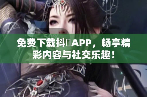 免费下载抖抈APP，畅享精彩内容与社交乐趣！