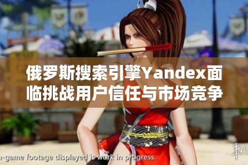 俄罗斯搜索引擎Yandex面临挑战用户信任与市场竞争