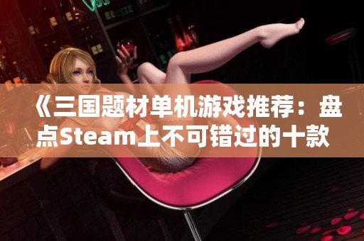 《三国题材单机游戏推荐：盘点Steam上不可错过的十款佳作》