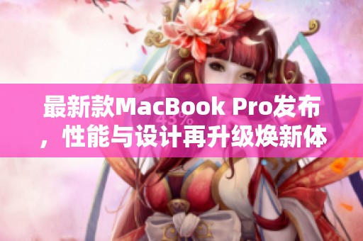 最新款MacBook Pro发布，性能与设计再升级焕新体验