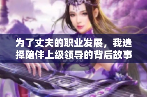 为了丈夫的职业发展，我选择陪伴上级领导的背后故事