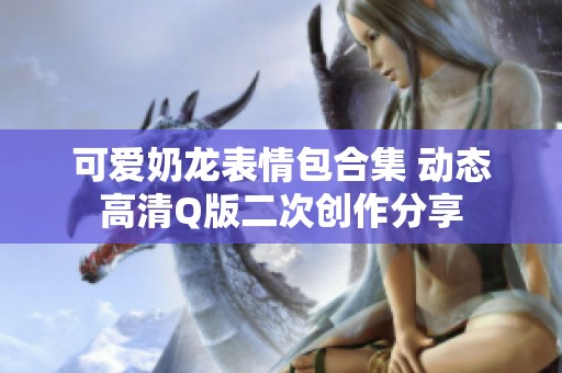 可爱奶龙表情包合集 动态高清Q版二次创作分享