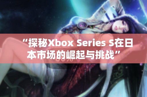 “探秘Xbox Series S在日本市场的崛起与挑战”