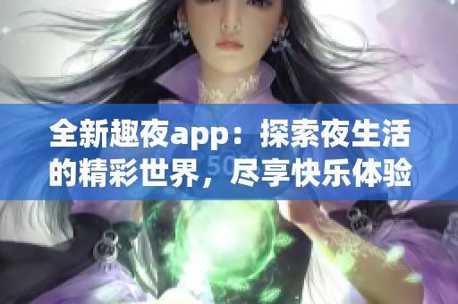 全新趣夜app：探索夜生活的精彩世界，尽享快乐体验