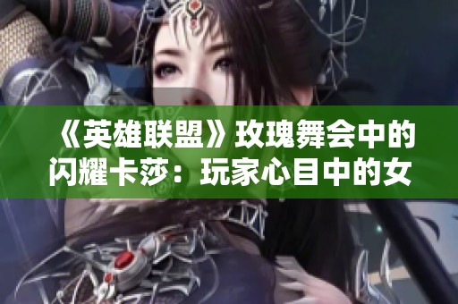 《英雄联盟》玫瑰舞会中的闪耀卡莎：玩家心目中的女神形象解析