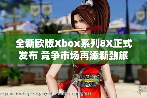 全新欧版Xbox系列8X正式发布 竞争市场再添新劲旅