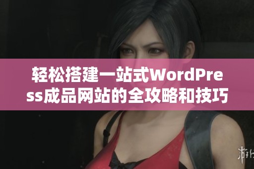 轻松搭建一站式WordPress成品网站的全攻略和技巧