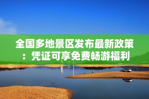 全国多地景区发布最新政策：凭证可享免费畅游福利