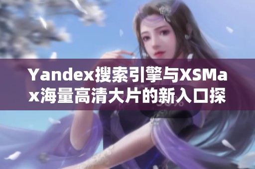 Yandex搜索引擎与XSMax海量高清大片的新入口探索