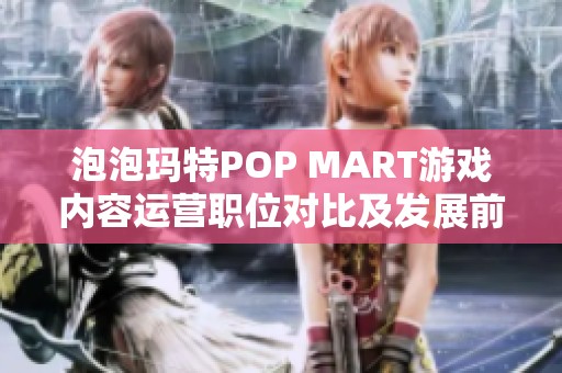 泡泡玛特POP MART游戏内容运营职位对比及发展前景分析