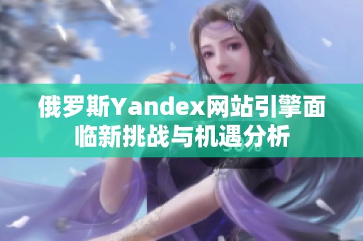 俄罗斯Yandex网站引擎面临新挑战与机遇分析