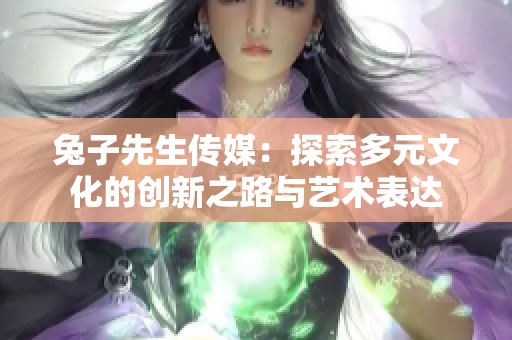 兔子先生传媒：探索多元文化的创新之路与艺术表达