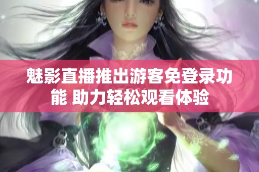 魅影直播推出游客免登录功能 助力轻松观看体验