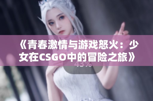 《青春激情与游戏怒火：少女在CSGO中的冒险之旅》