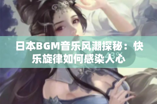 日本BGM音乐风潮探秘：快乐旋律如何感染人心