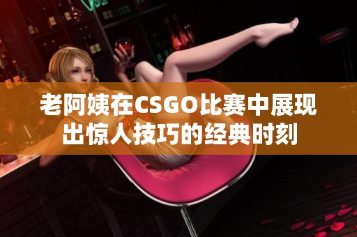 老阿姨在CSGO比赛中展现出惊人技巧的经典时刻