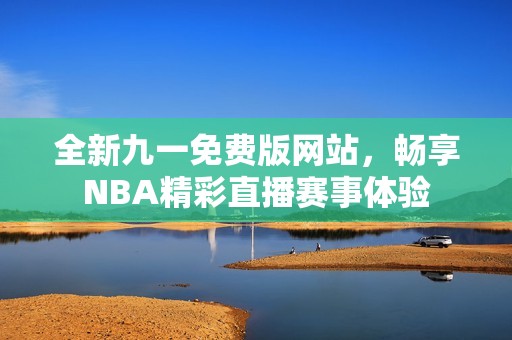 全新九一免费版网站，畅享NBA精彩直播赛事体验