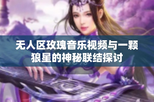 无人区玫瑰音乐视频与一颗狼星的神秘联结探讨